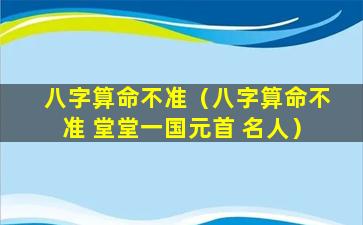 八字算命不准（八字算命不准 堂堂一国元首 名人）